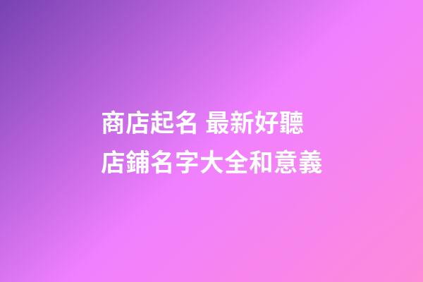 商店起名 最新好聽店鋪名字大全和意義